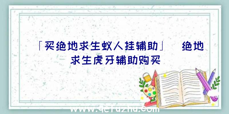 「买绝地求生蚁人挂辅助」|绝地求生虎牙辅助购买